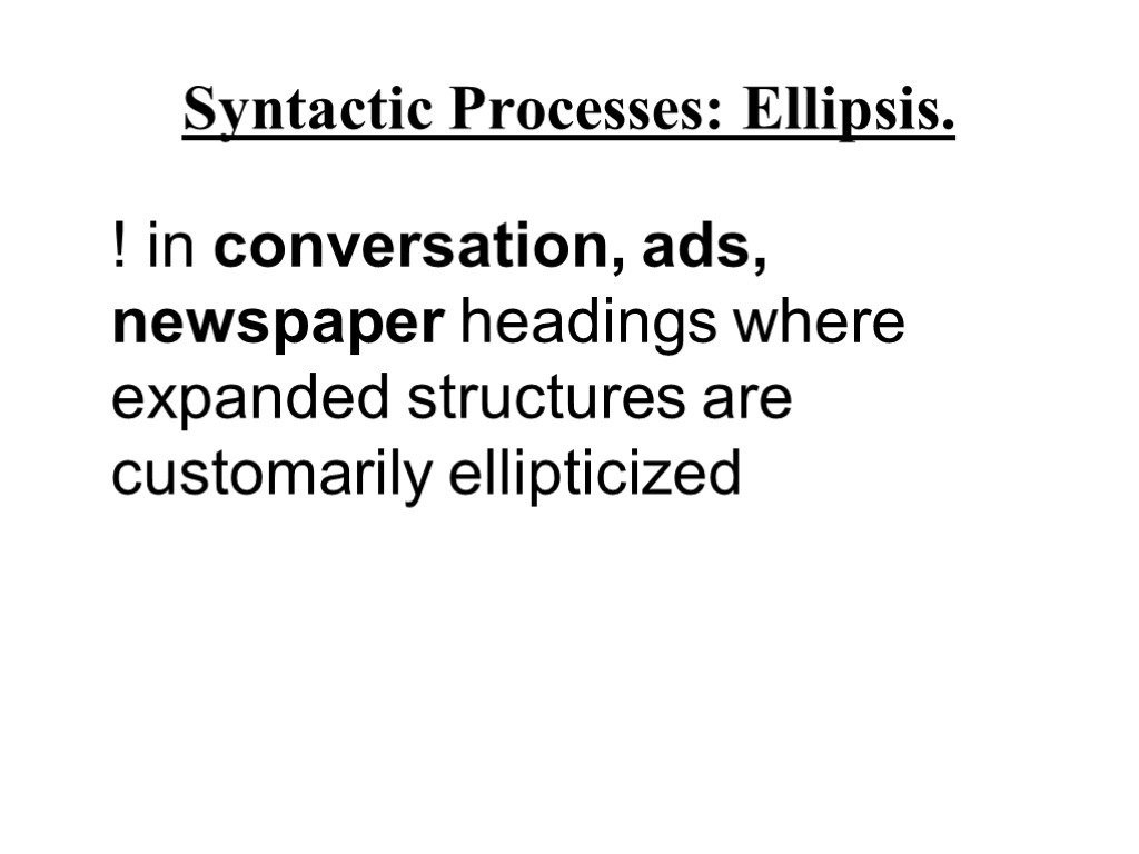 Syntactic Processes: Ellipsis. ! in conversation, ads, newspaper headings where expanded structures are customarily